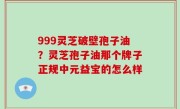 999灵芝破壁孢子油？灵芝孢子油那个牌子正规中元益宝的怎么样