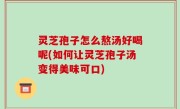 灵芝孢子怎么熬汤好喝呢(如何让灵芝孢子汤变得美味可口)