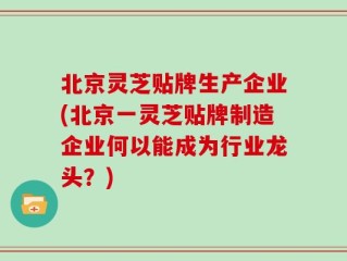 北京灵芝贴牌生产企业(北京一灵芝贴牌制造企业何以能成为行业龙头？)