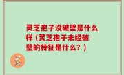 灵芝孢子没破壁是什么样 (灵芝孢子未经破壁的特征是什么？)