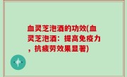 血灵芝泡酒的功效(血灵芝泡酒：提高免疫力，抗疲劳效果显著)