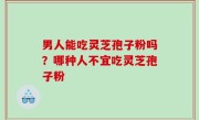 男人能吃灵芝孢子粉吗？哪种人不宜吃灵芝孢子粉