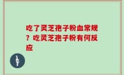 吃了灵芝孢子粉血常规？吃灵芝孢子粉有何反应
