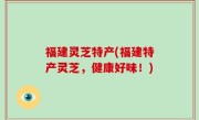 福建灵芝特产(福建特产灵芝，健康好味！)
