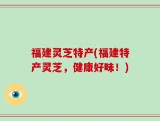 福建灵芝特产(福建特产灵芝，健康好味！)