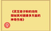 《灵芝孢子粉的功效 探秘其对健康多方面的神奇作用》