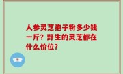 人参灵芝孢子粉多少钱一斤？野生的灵芝都在什么价位？