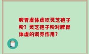 脾胃虚体虚吃灵芝孢子粉？灵芝孢子粉对脾胃体虚的调养作用？