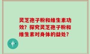 灵芝孢子粉和维生素功效？探究灵芝孢子粉和维生素对身体的益处？