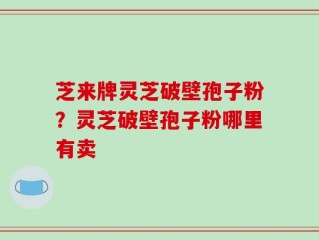 芝来牌灵芝破壁孢子粉？灵芝破壁孢子粉哪里有卖