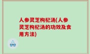 人参灵芝枸杞汤(人参灵芝枸杞汤的功效及食用方法)