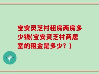 宝安灵芝村租房两房多少钱(宝安灵芝村两居室的租金是多少？)