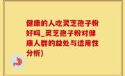 健康的人吃灵芝孢子粉好吗_灵芝孢子粉对健康人群的益处与适用性分析)