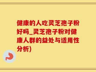 健康的人吃灵芝孢子粉好吗_灵芝孢子粉对健康人群的益处与适用性分析)