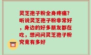 灵芝孢子粉全身疼痛？听说灵芝孢子粉非常好，身边的好多朋友都在吃，想问问灵芝孢子粉究竟有多好
