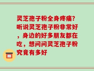灵芝孢子粉全身疼痛？听说灵芝孢子粉非常好，身边的好多朋友都在吃，想问问灵芝孢子粉究竟有多好