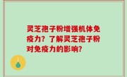 灵芝孢子粉增强机体免疫力？了解灵芝孢子粉对免疫力的影响？