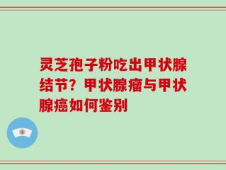 灵芝孢子粉吃出甲状腺结节？甲状腺瘤与甲状腺癌如何鉴别