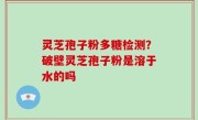 灵芝孢子粉多糖检测？破壁灵芝孢子粉是溶于水的吗