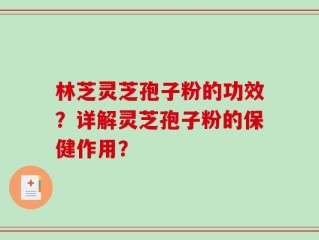 林芝灵芝孢子粉的功效？详解灵芝孢子粉的保健作用？