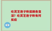 吃灵芝孢子粉尿颜色变深？吃灵芝孢子粉有何反应