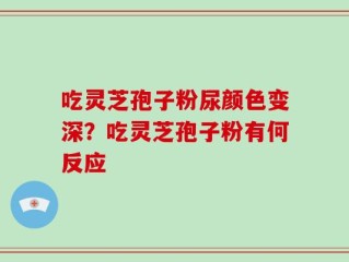 吃灵芝孢子粉尿颜色变深？吃灵芝孢子粉有何反应