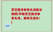 灵芝西洋参骨头汤做法视频(学做灵芝西洋参骨头汤，美味又滋补！)