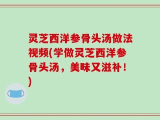 灵芝西洋参骨头汤做法视频(学做灵芝西洋参骨头汤，美味又滋补！)