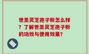 世圣灵芝孢子粉怎么样？了解世圣灵芝孢子粉的功效与使用效果？