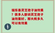 福乐善灵芝孢子油效果？很多人都说灵芝孢子油效果好，那大概多久可以有效果