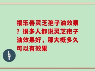福乐善灵芝孢子油效果？很多人都说灵芝孢子油效果好，那大概多久可以有效果