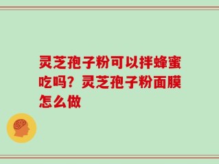灵芝孢子粉可以拌蜂蜜吃吗？灵芝孢子粉面膜怎么做