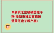 阜新灵芝富硒破壁孢子粉(阜新市推出富硒破壁灵芝孢子粉产品)