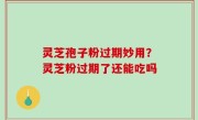 灵芝孢子粉过期妙用？灵芝粉过期了还能吃吗