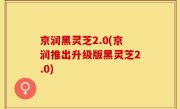 京润黑灵芝2.0(京润推出升级版黑灵芝2.0)