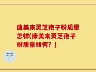 康美来灵芝孢子粉质量怎样(康美来灵芝孢子粉质量如何？)