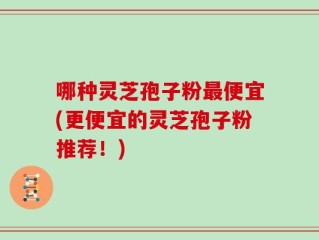 哪种灵芝孢子粉最便宜(更便宜的灵芝孢子粉推荐！)