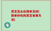 灵芝怎么吃简单又好(简单好吃的灵芝食用方法)