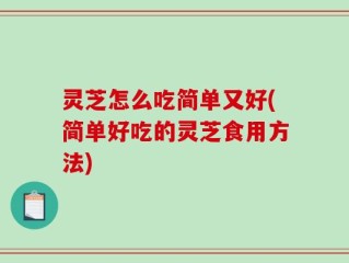 灵芝怎么吃简单又好(简单好吃的灵芝食用方法)