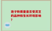 孢子粉质量是否受灵芝的品种和生长环境影响？