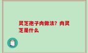 灵芝孢子肉做法？肉灵芝是什么