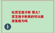 吃灵芝孢子粉 婴儿？灵芝孢子粉真的可以提高免疫力吗