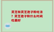 灵芝和灵芝孢子粉吃法？灵芝孢子粉什么时间吃最好