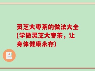 灵芝大枣茶的做法大全(学做灵芝大枣茶，让身体健康永存)
