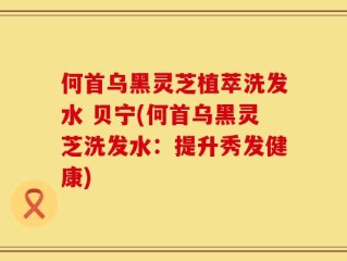何首乌黑灵芝植萃洗发水 贝宁(何首乌黑灵芝洗发水：提升秀发健康)