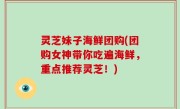 灵芝妹子海鲜团购(团购女神带你吃遍海鲜，重点推荐灵芝！)