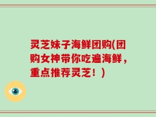 灵芝妹子海鲜团购(团购女神带你吃遍海鲜，重点推荐灵芝！)