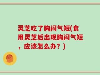 灵芝吃了胸闷气短(食用灵芝后出现胸闷气短，应该怎么办？)