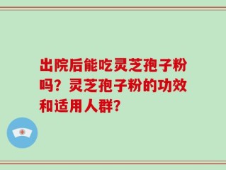 出院后能吃灵芝孢子粉吗？灵芝孢子粉的功效和适用人群？