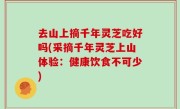 去山上摘千年灵芝吃好吗(采摘千年灵芝上山体验：健康饮食不可少)